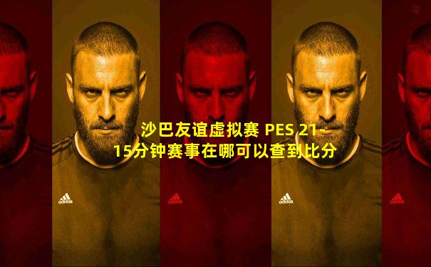 沙巴友谊虚拟赛 PES 21- 15分钟赛事在哪可以查到比分